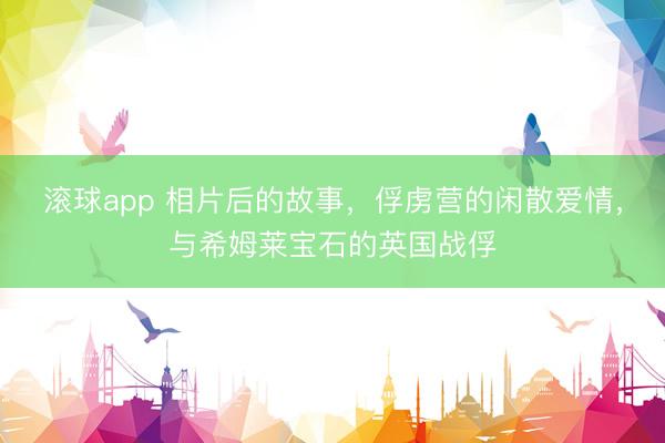 滚球app 相片后的故事，俘虏营的闲散爱情，与希姆莱宝石的英国战俘