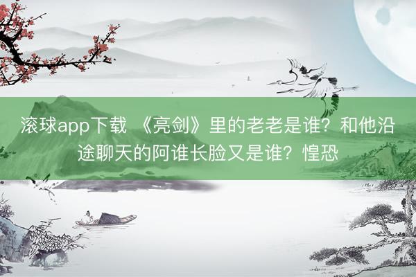滚球app下载 《亮剑》里的老老是谁？和他沿途聊天的阿谁长脸又是谁？惶恐