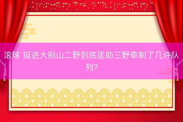 滚球 挺进大别山二野到底匡助三野牵制了几许队列？