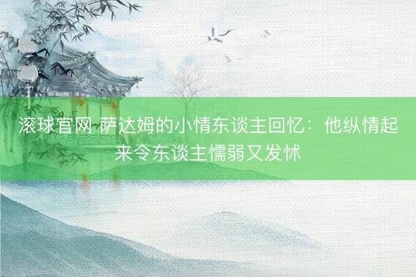 滚球官网 萨达姆的小情东谈主回忆：他纵情起来令东谈主懦弱又发怵