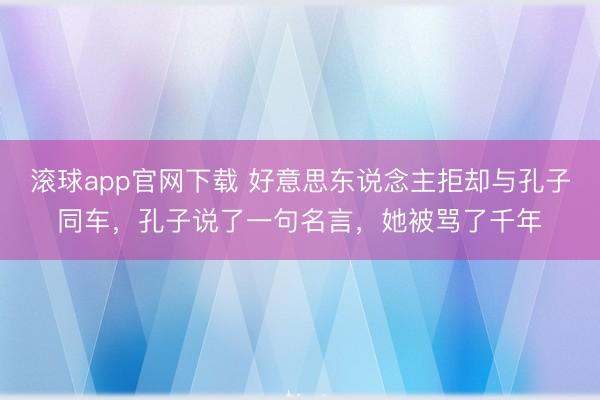 滚球app官网下载 好意思东说念主拒却与孔子同车，孔子说了一句名言，她被骂了千年