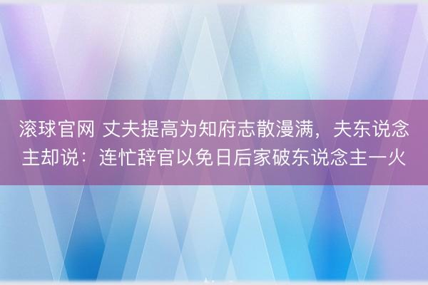 滚球官网 丈夫提高为知府志散漫满，夫东说念主却说：连忙辞官以免日后家破东说念主一火