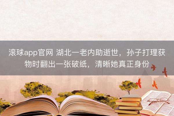 滚球app官网 湖北一老内助逝世，孙子打理获物时翻出一张破纸，清晰她真正身份