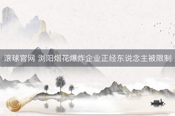 滚球官网 浏阳烟花爆炸企业正经东说念主被限制