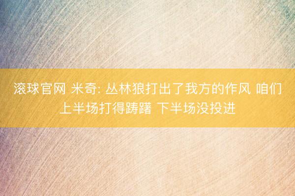 滚球官网 米奇: 丛林狼打出了我方的作风 咱们上半场打得踌躇 下半场没投进