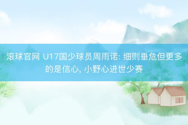 滚球官网 U17国少球员周雨诺: 细则垂危但更多的是信心， 小野心进世少赛
