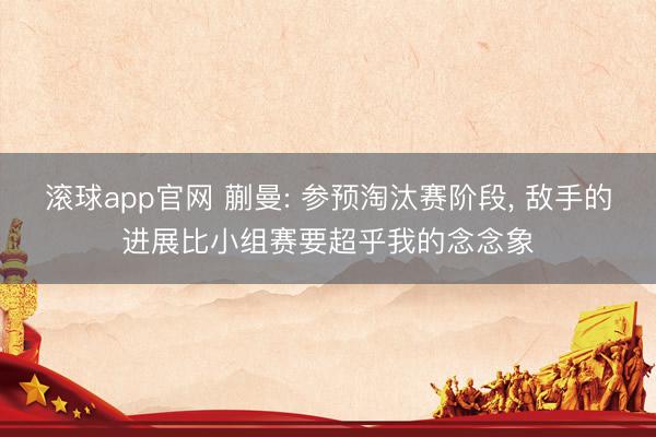 滚球app官网 蒯曼: 参预淘汰赛阶段， 敌手的进展比小组赛要超乎我的念念象