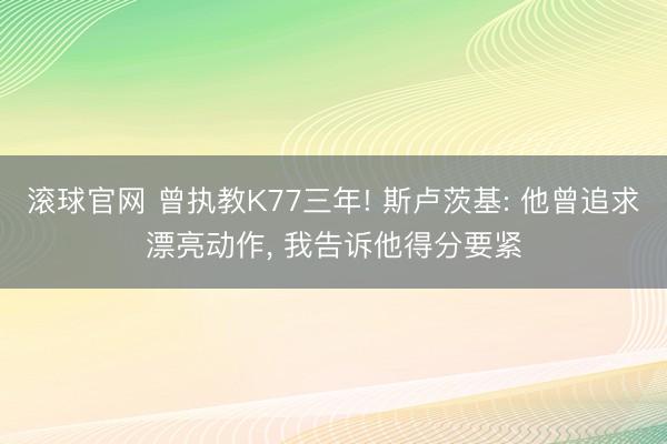 滚球官网 曾执教K77三年! 斯卢茨基: 他曾追求漂亮动作， 我告诉他得分要紧