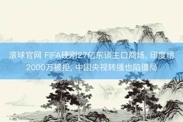 滚球官网 FIFA硬刚27亿东谈主口商场， 印度给2000万被拒， 中国央视转播也陷僵局