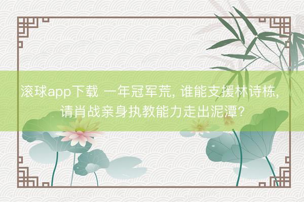 滚球app下载 一年冠军荒， 谁能支援林诗栋， 请肖战亲身执教能力走出泥潭?