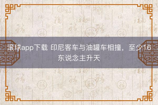 滚球app下载 印尼客车与油罐车相撞，至少16东说念主升天