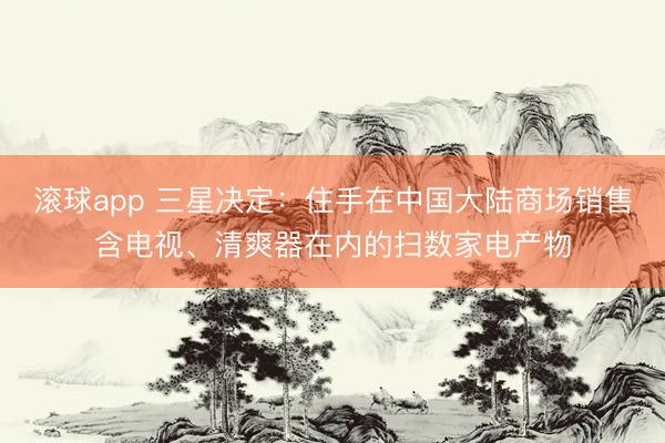 滚球app 三星决定：住手在中国大陆商场销售含电视、清爽器在内的扫数家电产物