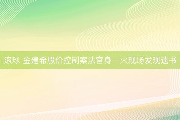 滚球 金建希股价控制案法官身一火现场发现遗书