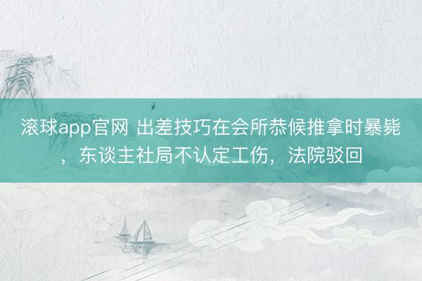 滚球app官网 出差技巧在会所恭候推拿时暴毙，东谈主社局不认定工伤，法院驳回