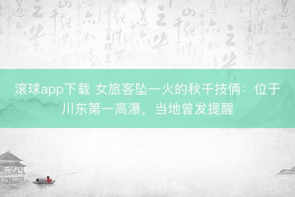 滚球app下载 女旅客坠一火的秋千技俩：位于川东第一高瀑，当地曾发提醒