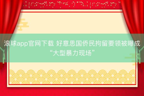 滚球app官网下载 好意思国侨民拘留要领被曝成“大型暴力现场”