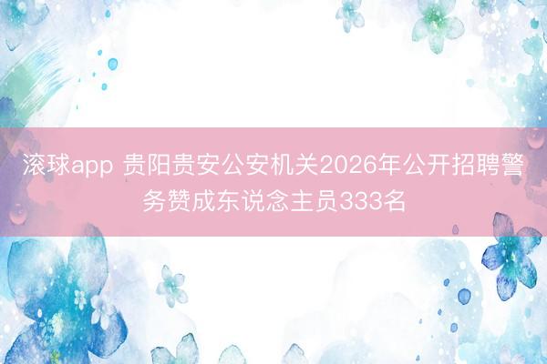 滚球app 贵阳贵安公安机关2026年公开招聘警务赞成东说念主员333名