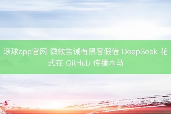 滚球app官网 微软告诫有黑客假借 DeepSeek 花式在 GitHub 传播木马
