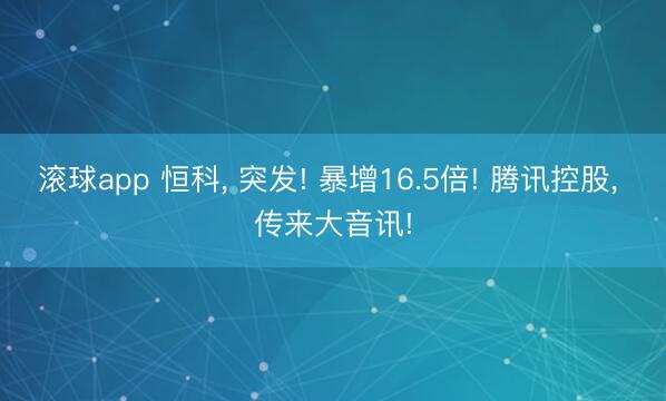 滚球app 恒科， 突发! 暴增16.5倍! 腾讯控股， 传来大音讯!