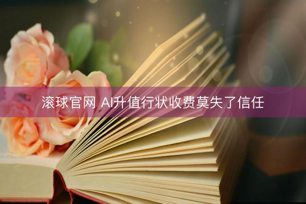 滚球官网 AI升值行状收费莫失了信任