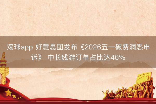 滚球app 好意思团发布《2026五一破费洞悉申诉》 中长线游订单占比达46%