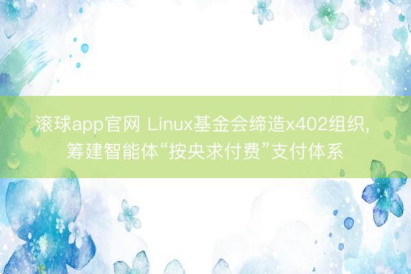 滚球app官网 Linux基金会缔造x402组织， 筹建智能体“按央求付费”支付体系