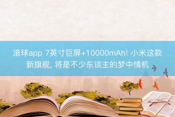 滚球app 7英寸巨屏+10000mAh! 小米这款新旗舰， 将是不少东谈主的梦中情机