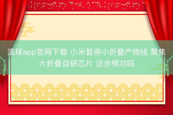 滚球app官网下载 小米暂停小折叠产物线 聚焦大折叠自研芯片 这步棋对吗