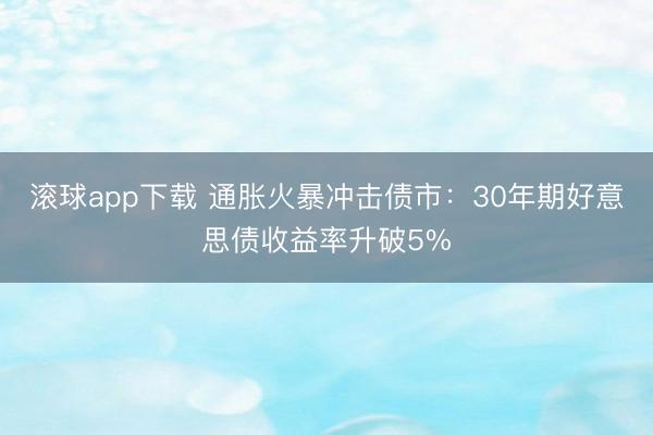 滚球app下载 通胀火暴冲击债市：30年期好意思债收益率升破5%