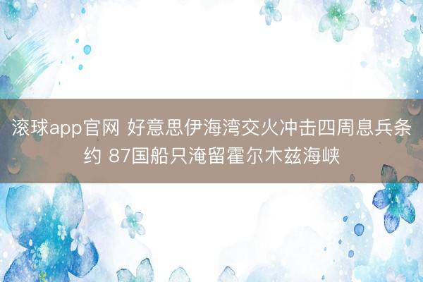 滚球app官网 好意思伊海湾交火冲击四周息兵条约 87国船只淹留霍尔木兹海峡