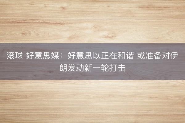 滚球 好意思媒：好意思以正在和谐 或准备对伊朗发动新一轮打击