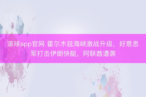 滚球app官网 霍尔木兹海峡激战升级，好意思军打击伊朗快艇，阿联酋遭袭