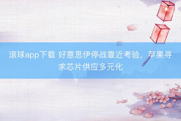 滚球app下载 好意思伊停战靠近考验，苹果寻求芯片供应多元化