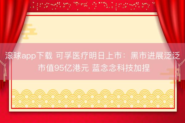 滚球app下载 可孚医疗明日上市：黑市进展泛泛 市值95亿港元 蓝念念科技加捏