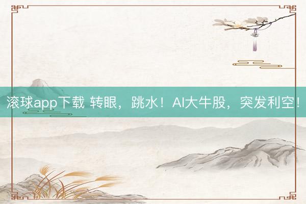 滚球app下载 转眼，跳水！AI大牛股，突发利空！