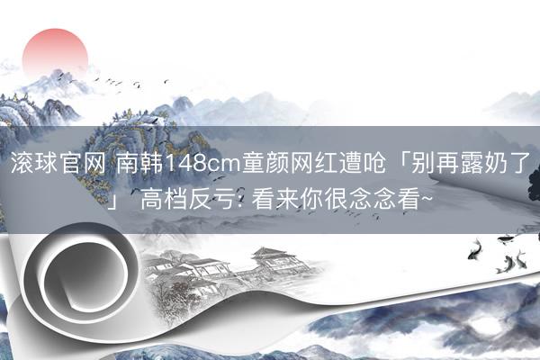 滚球官网 南韩148cm童颜网红遭呛「别再露奶了」 高档反亏: 看来你很念念看~
