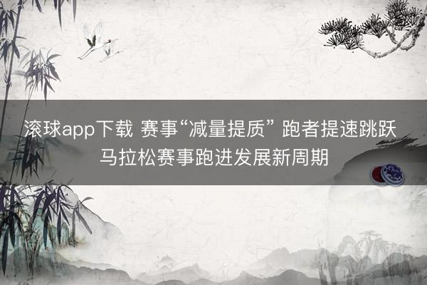 滚球app下载 赛事“减量提质” 跑者提速跳跃 马拉松赛事跑进发展新周期