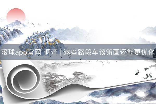 滚球app官网 调查 | 这些路段车谈策画还能更优化