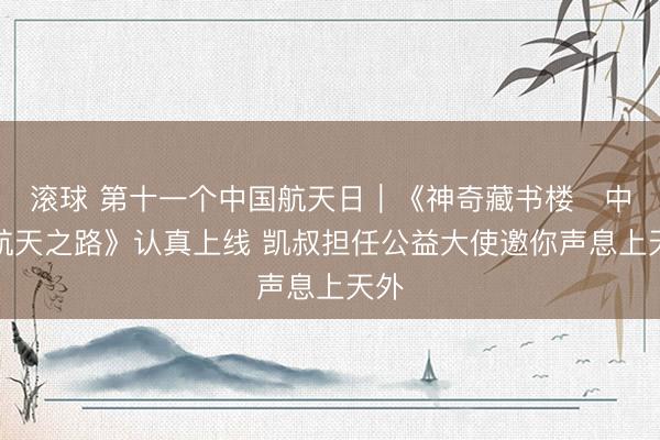 滚球 第十一个中国航天日｜《神奇藏书楼・中国航天之路》认真上线 凯叔担任公益大使邀你声息上天外