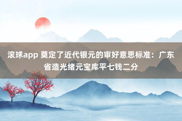 滚球app 奠定了近代银元的审好意思标准：广东省造光绪元宝库平七钱二分