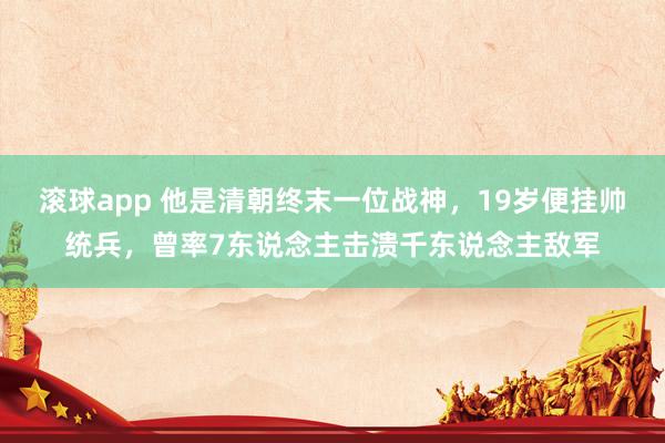 滚球app 他是清朝终末一位战神，19岁便挂帅统兵，曾率7东说念主击溃千东说念主敌军