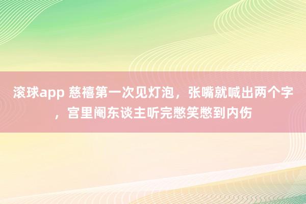 滚球app 慈禧第一次见灯泡,张嘴就喊出两个字,宫里阉东谈主听完憋笑憋到内伤