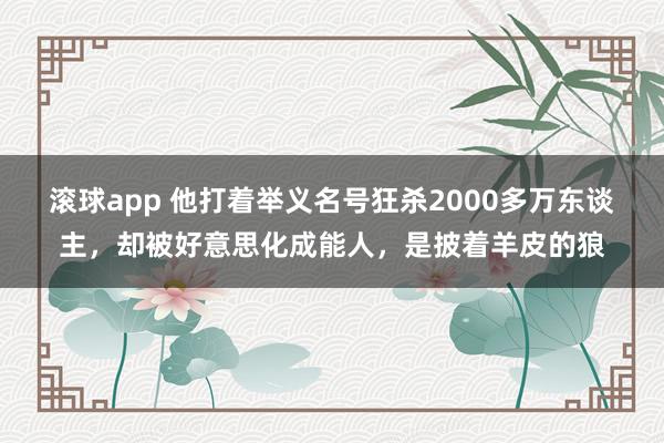 滚球app 他打着举义名号狂杀2000多万东谈主，却被好意思化成能人，是披着羊皮的狼