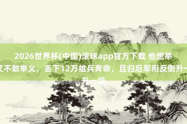 2026世界杯(中国)滚球app官方下载 他想举义又不敢举义，丢下12万雄兵奔命，且归后军衔反倒升一级