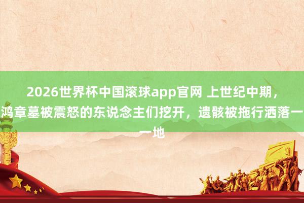 2026世界杯中国滚球app官网 上世纪中期，李鸿章墓被震怒的东说念主们挖开，遗骸被拖行洒落一地