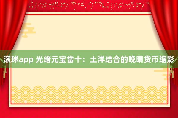滚球app 光绪元宝當十：土洋结合的晚晴货币缩影