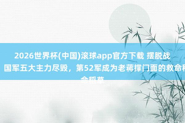 2026世界杯(中国)滚球app官方下载 摆脱战役，国军五大主力尽毁，第52军成为老蒋撑门面的救命稻草