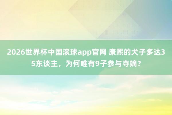 2026世界杯中国滚球app官网 康熙的犬子多达35东谈主，为何唯有9子参与夺嫡？