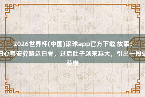 2026世界杯(中国)滚球app官方下载 故事：寡妇心善安葬路边白骨，过后肚子越来越大，引出一段孽缘