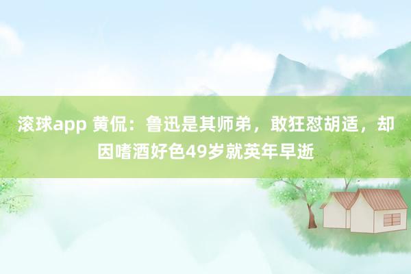 滚球app 黄侃：鲁迅是其师弟，敢狂怼胡适，却因嗜酒好色49岁就英年早逝